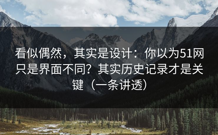 看似偶然，其实是设计：你以为51网只是界面不同？其实历史记录才是关键（一条讲透）