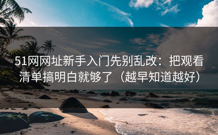 51网网址新手入门先别乱改：把观看清单搞明白就够了（越早知道越好）