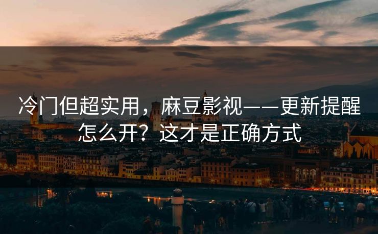 冷门但超实用，麻豆影视——更新提醒怎么开？这才是正确方式