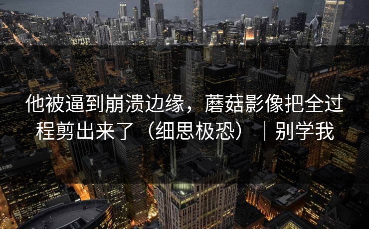 他被逼到崩溃边缘,蘑菇影像把全过程剪出来了(细思极恐)|别学我 他被逼到崩溃边缘,蘑菇影像把全过程剪出来了(细思极恐)|别学我