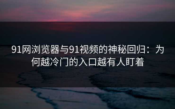 91网浏览器与91视频的神秘回归:为何越冷门的入口越有人盯着 91网浏览器与91视频的神秘回归:为何越冷门的入口越有人盯着