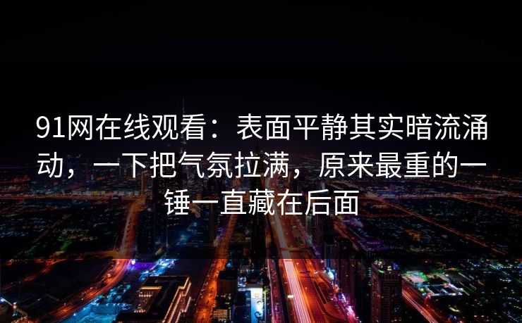 91网在线观看：表面平静其实暗流涌动，一下把气氛拉满，原来最重的一锤一直藏在后面