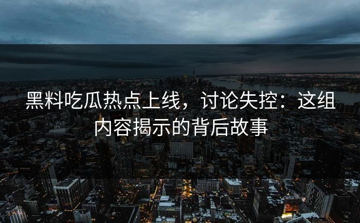 黑料吃瓜热点上线，讨论失控：这组内容揭示的背后故事