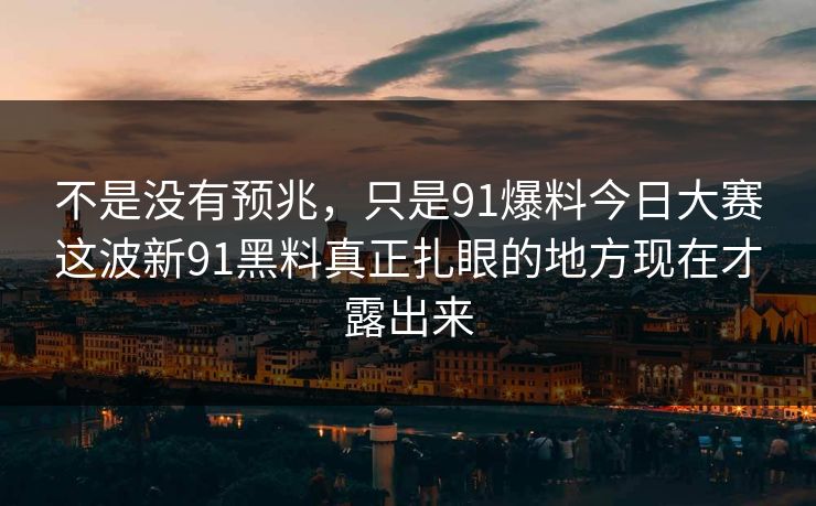 不是没有预兆，只是91爆料今日大赛这波新91黑料真正扎眼的地方现在才露出来